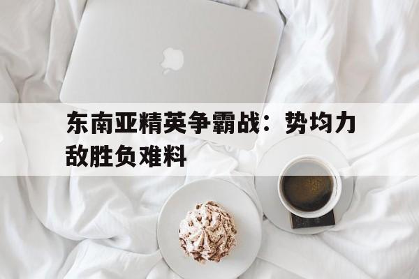 包含东南亚精英争霸战：势均力敌胜负难料的词条